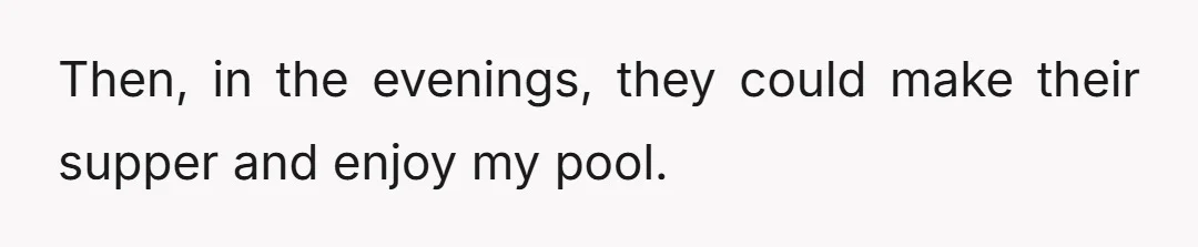 Then, in the evenings, they could make their supper and enjoy my pool.