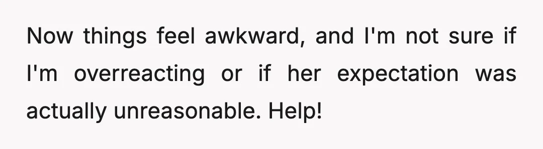 Now things feel awkward, and I'm not sure if I'm overreacting or if her expectation was actually unreasonable. Help!