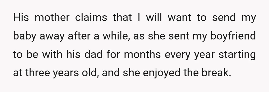 His mother claims that I will want to send my baby away after a while, as she sent my boyfriend to be with his dad for months every year starting...