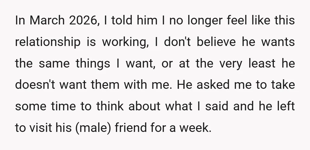 In March 2026, I told him I no longer feel like this relationship is working, I don't believe he wants the same things I want, or at the very least...