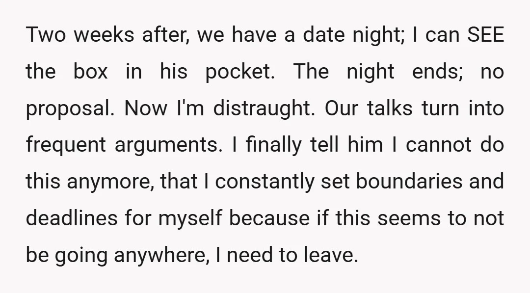 Two weeks after, we have a date night; I can SEE the box in his pocket. The night ends; no proposal. Now I'm distraught. Our talks turn into frequent arguments....