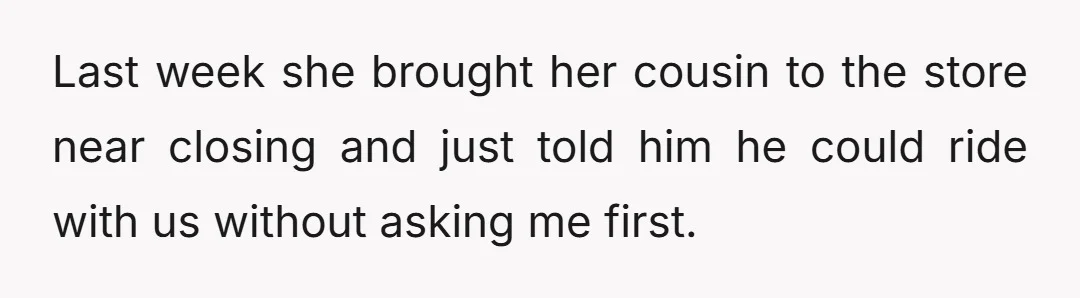 Last week she brought her cousin to the store near closing and just told him he could ride with us without asking me first.