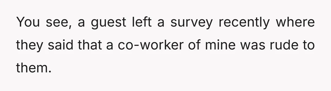 You see, a guest left a survey recently where they said that a co-worker of mine was rude to them.