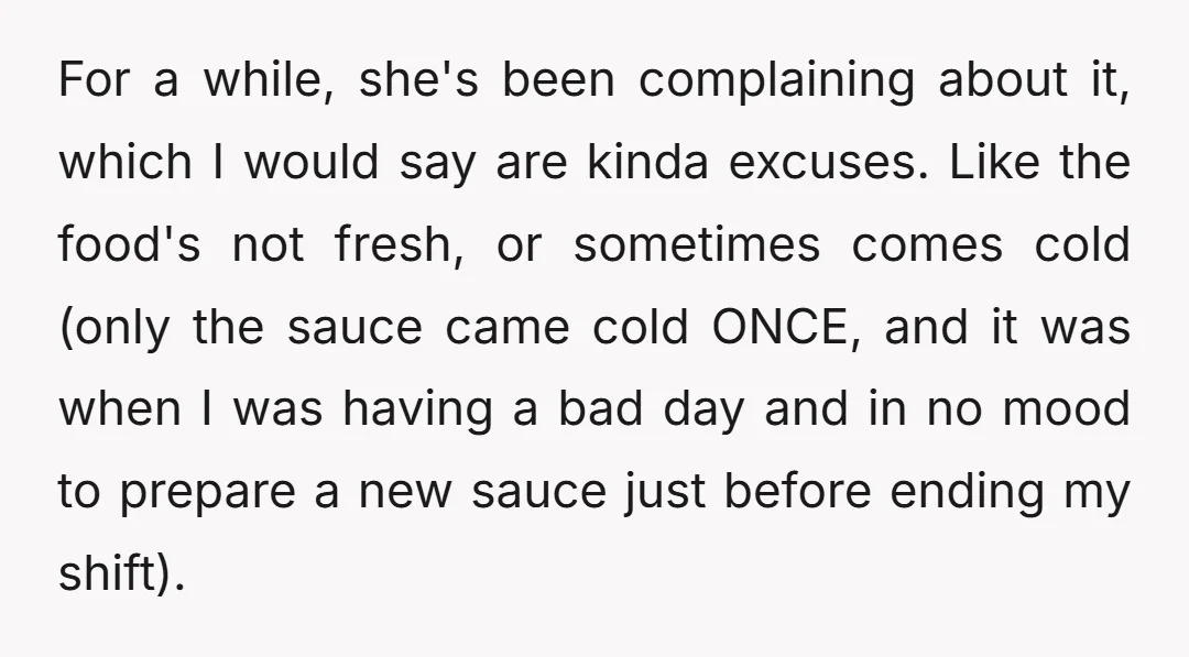 For a while, she's been complaining about it, which I would say are kinda excuses. Like the food's not fresh, or sometimes comes cold (only the sauce came cold ONCE,...
