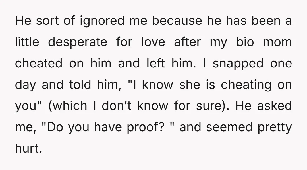 He sort of ignored me because he has been a little desperate for love after my bio mom cheated on him and left him. I snapped one day and told...