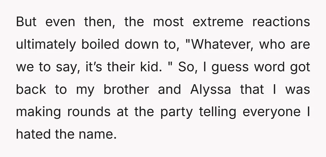 But even then, the most extreme reactions ultimately boiled down to, "Whatever, who are we to say, it’s their kid. " So, I guess word got back to my brother...