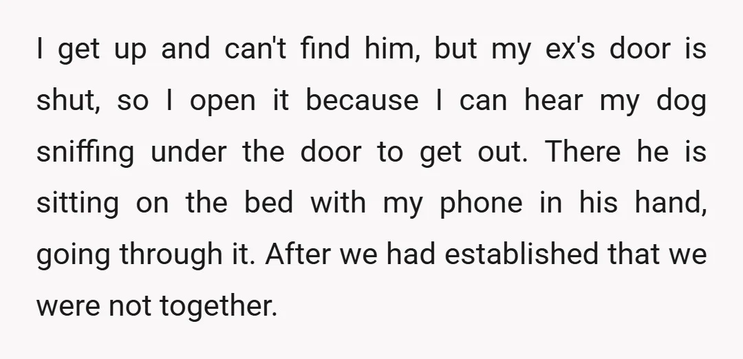 I get up and can't find him, but my ex's door is shut, so I open it because I can hear my dog sniffing under the door to get out....