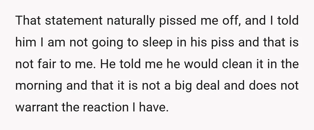 That statement naturally pissed me off, and I told him I am not going to sleep in his piss and that is not fair to me. He told me he...