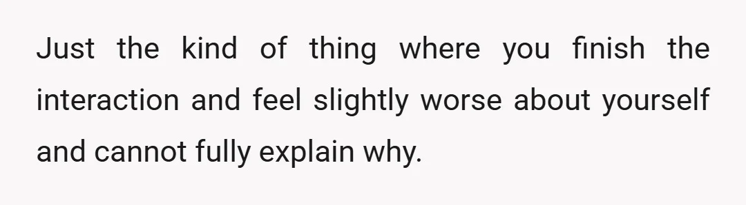 Just the kind of thing where you finish the interaction and feel slightly worse about yourself and cannot fully explain why.