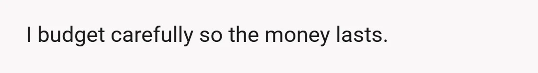 I budget carefully so the money lasts.