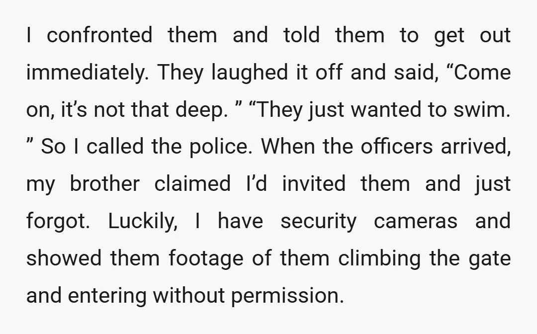 I confronted them and told them to get out immediately. They laughed it off and said, “Come on, it’s not that deep. ” “They just wanted to swim. ” So...