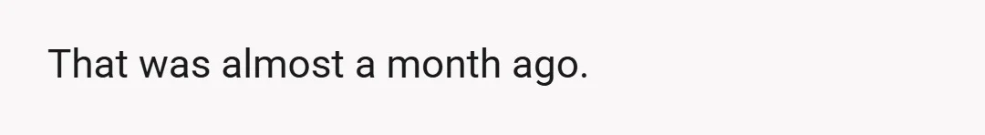 That was almost a month ago.