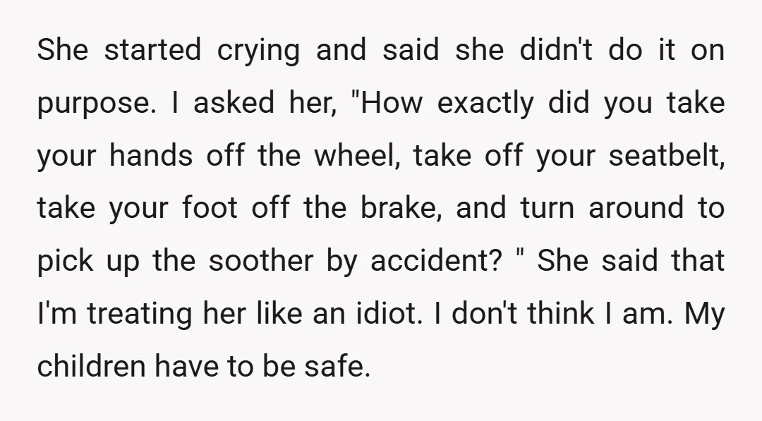 She started crying and said she didn't do it on purpose. I asked her, "How exactly did you take your hands off the wheel, take off your seatbelt, take your...
