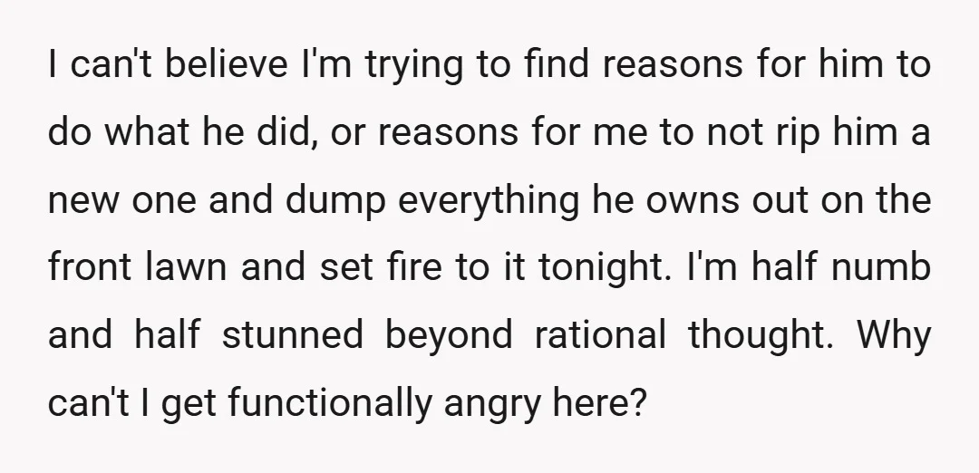 I can't believe I'm trying to find reasons for him to do what he did, or reasons for me to not rip him a new one and dump everything he...