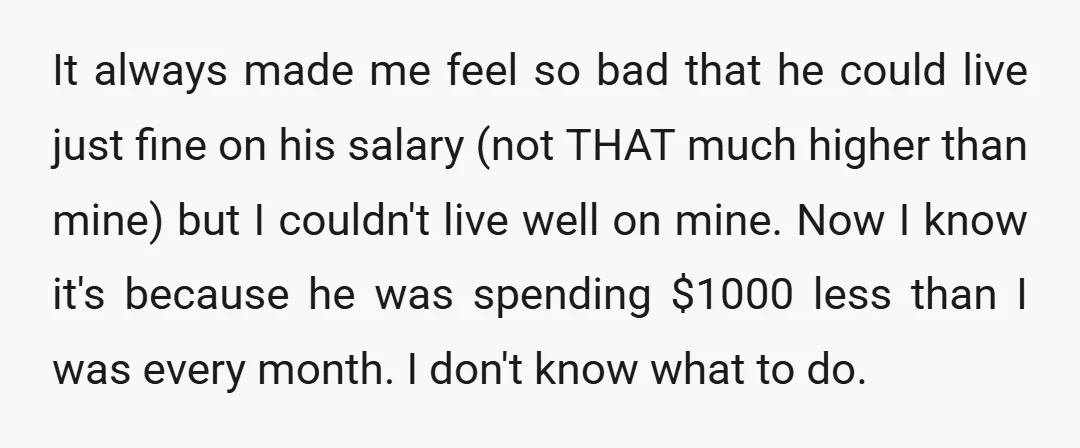 It always made me feel so bad that he could live just fine on his salary (not THAT much higher than mine) but I couldn't live well on mine. Now...