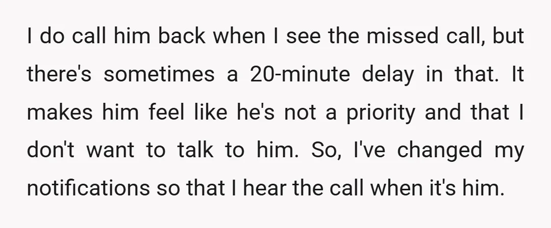 I do call him back when I see the missed call, but there's sometimes a 20-minute delay in that. It makes him feel like he's not a priority and that...