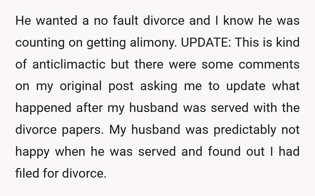 He wanted a no fault divorce and I know he was counting on getting alimony. UPDATE: This is kind of anticlimactic but there were some comments on my original post...