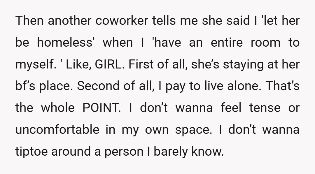 Then another coworker tells me she said I 'let her be homeless' when I 'have an entire room to myself. ' Like, GIRL. First of all, she’s staying at her...