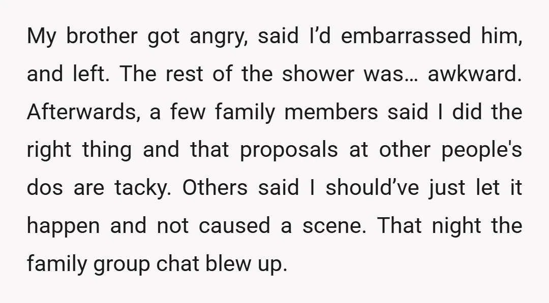 My brother got angry, said I’d embarrassed him, and left. The rest of the shower was… awkward. Afterwards, a few family members said I did the right thing and that...