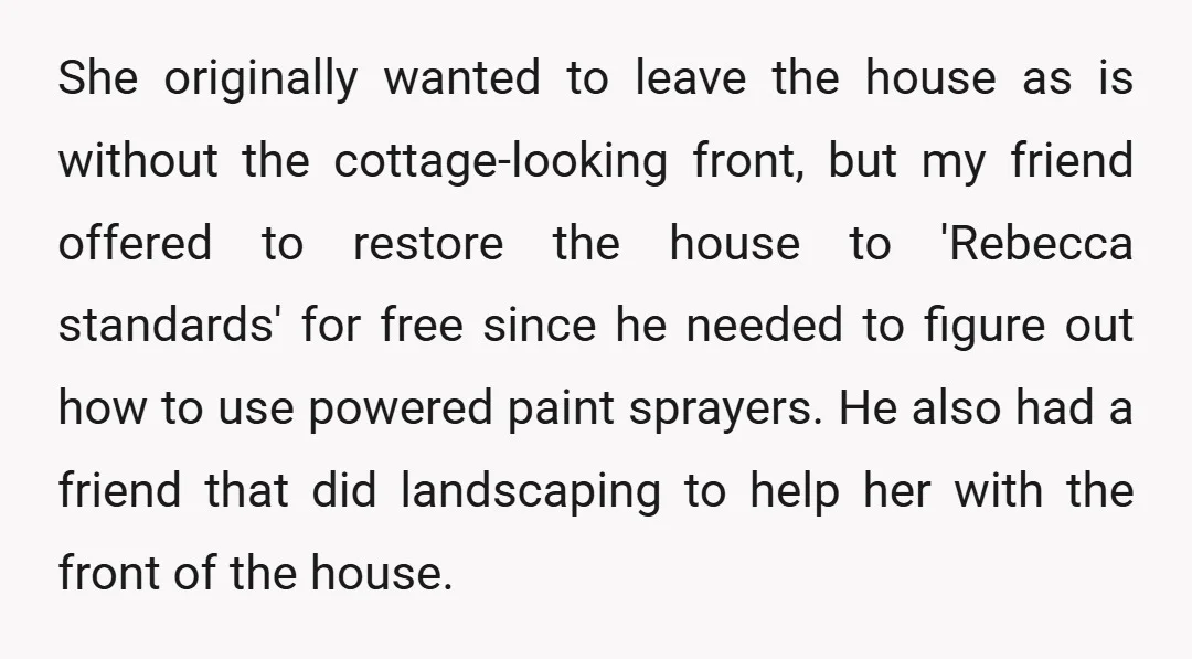 She originally wanted to leave the house as is without the cottage-looking front, but my friend offered to restore the house to 'Rebecca standards' for free since he needed to...