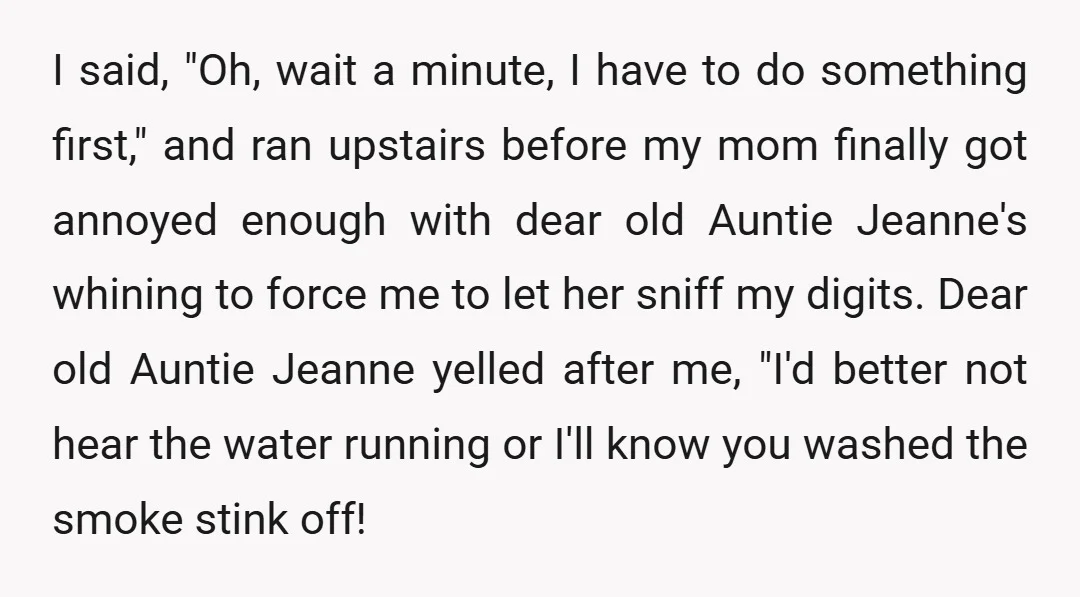 I said, "Oh, wait a minute, I have to do something first," and ran upstairs before my mom finally got annoyed enough with dear old Auntie Jeanne's whining to force...
