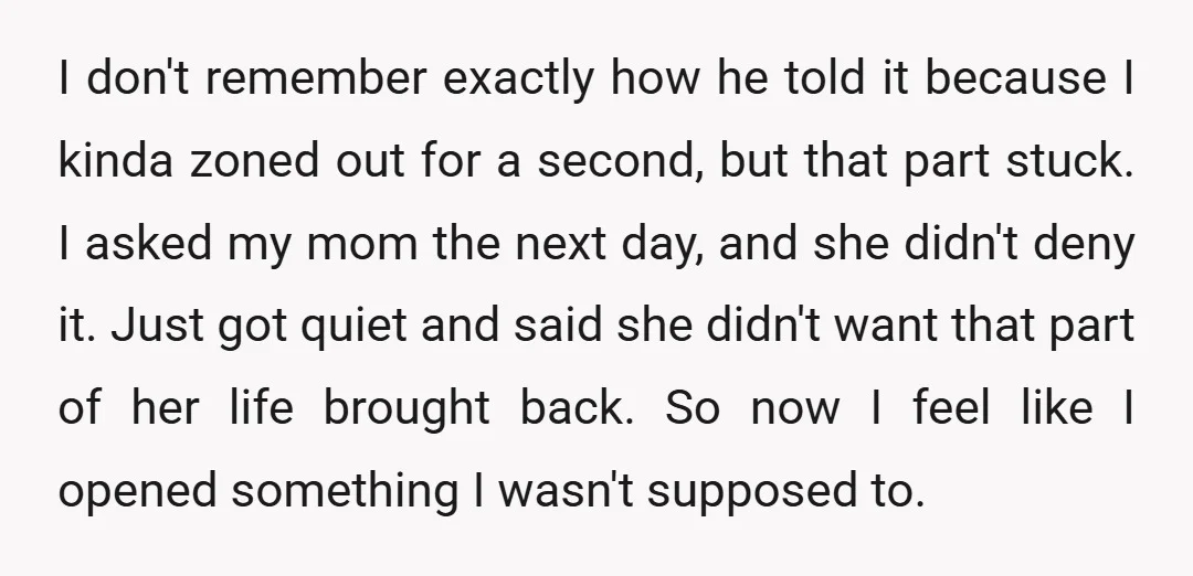 I don't remember exactly how he told it because I kinda zoned out for a second, but that part stuck. I asked my mom the next day, and she didn't...