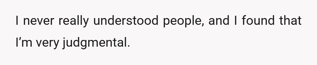 I never really understood people, and I found that I’m very judgmental.