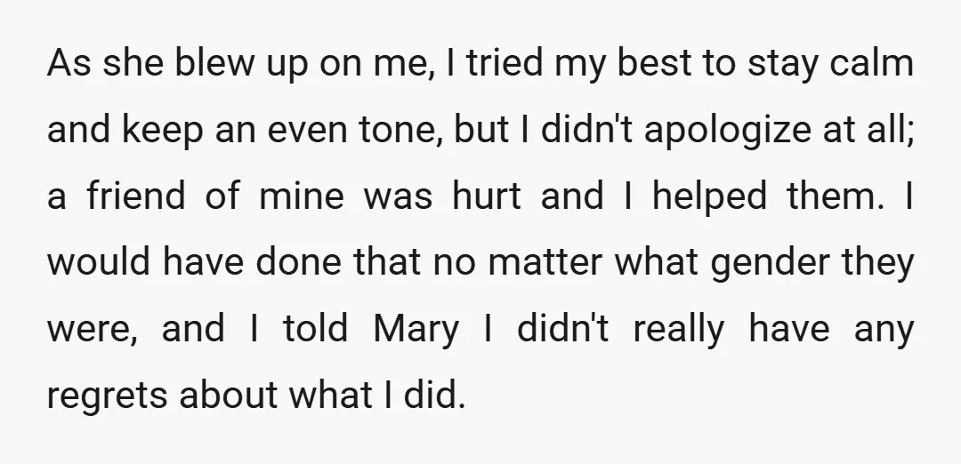 As she blew up on me, I tried my best to stay calm and keep an even tone, but I didn't apologize at all; a friend of mine was hurt...