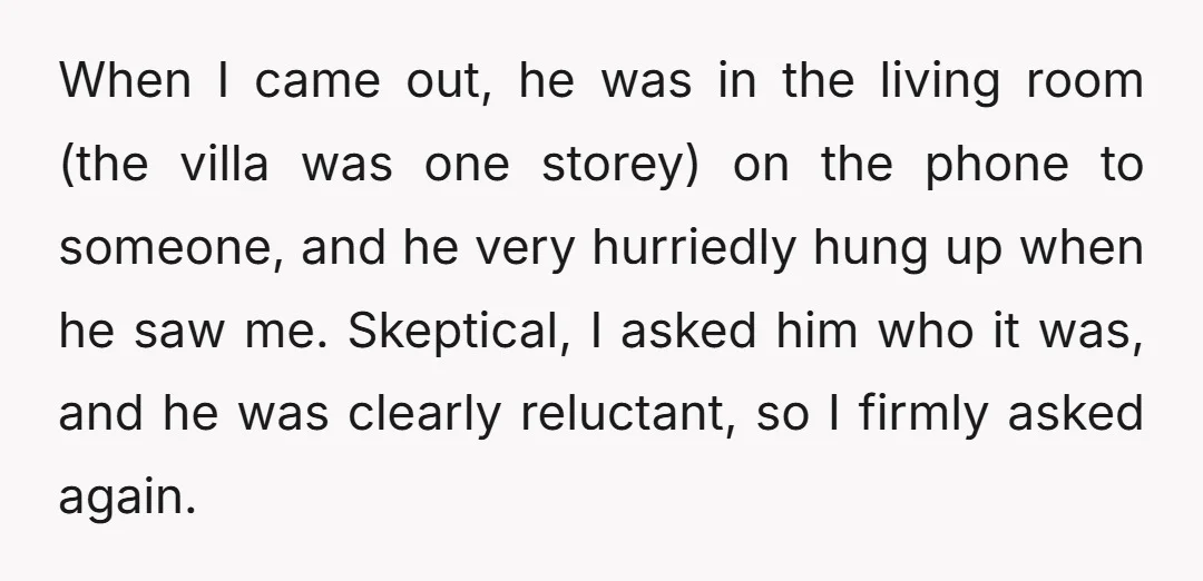 When I came out, he was in the living room (the villa was one storey) on the phone to someone, and he very hurriedly hung up when he saw me....