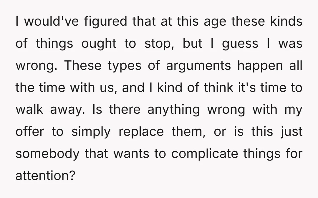 I would've figured that at this age these kinds of things ought to stop, but I guess I was wrong. These types of arguments happen all the time with us,...