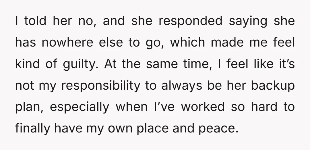 I told her no, and she responded saying she has nowhere else to go, which made me feel kind of guilty. At the same time, I feel like it’s not...