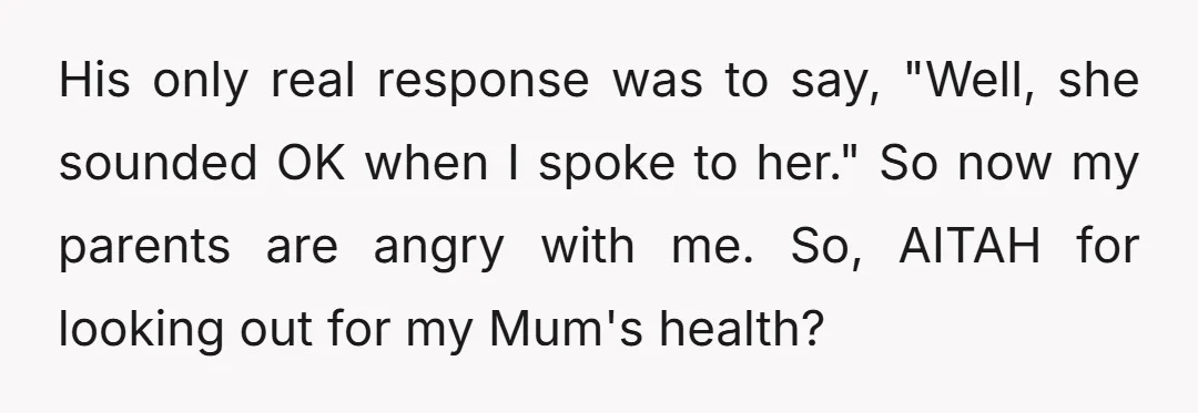 His only real response was to say, "Well, she sounded OK when I spoke to her." So now my parents are angry with me. So, AITAH for looking out for...