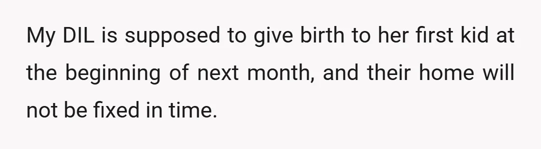 My DIL is supposed to give birth to her first kid at the beginning of next month, and their home will not be fixed in time.