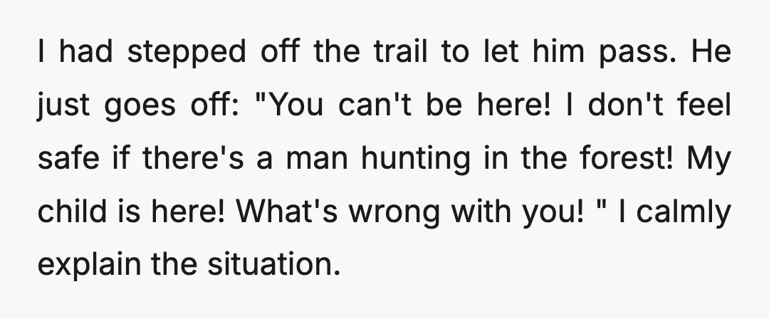 I had stepped off the trail to let him pass. He just goes off: "You can't be here! I don't feel safe if there's a man hunting in the forest!...