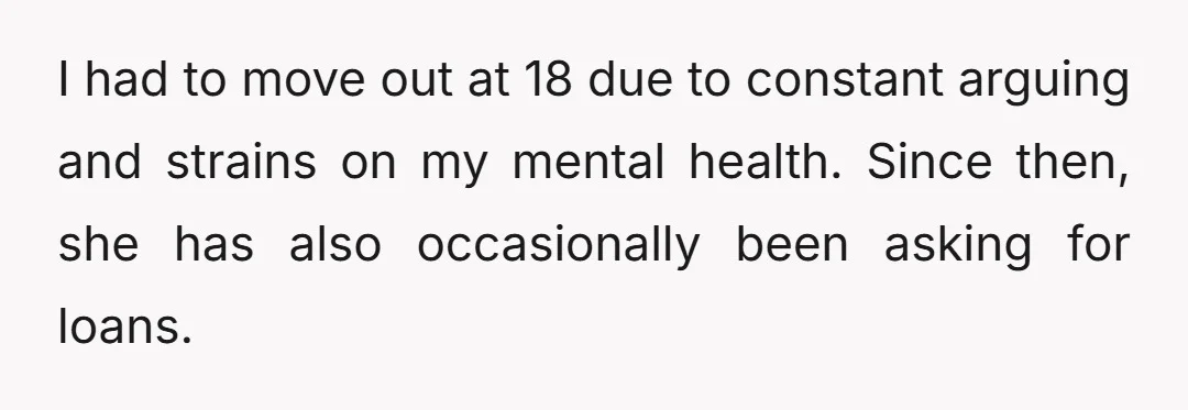 I had to move out at 18 due to constant arguing and strains on my mental health. Since then, she has also occasionally been asking for loans.