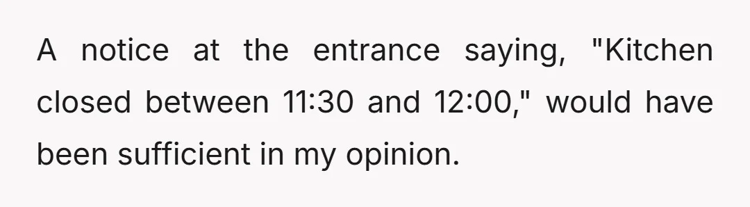 A notice at the entrance saying, "Kitchen closed between 11:30 and 12:00," would have been sufficient in my opinion.