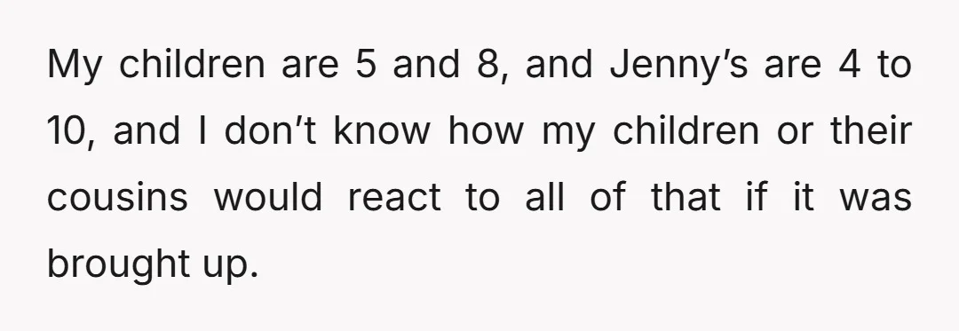 My children are 5 and 8, and Jenny’s are 4 to 10, and I don’t know how my children or their cousins would react to all of that if it...