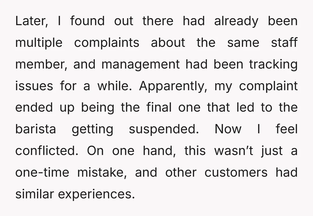 Later, I found out there had already been multiple complaints about the same staff member, and management had been tracking issues for a while. Apparently, my complaint ended up being...