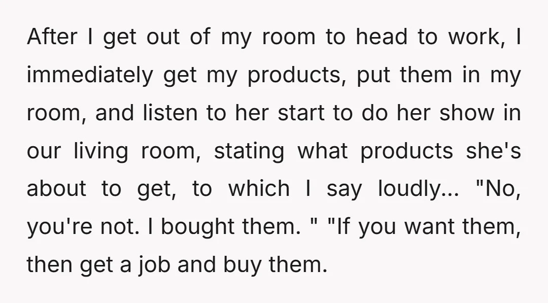 After I get out of my room to head to work, I immediately get my products, put them in my room, and listen to her start to do her show...