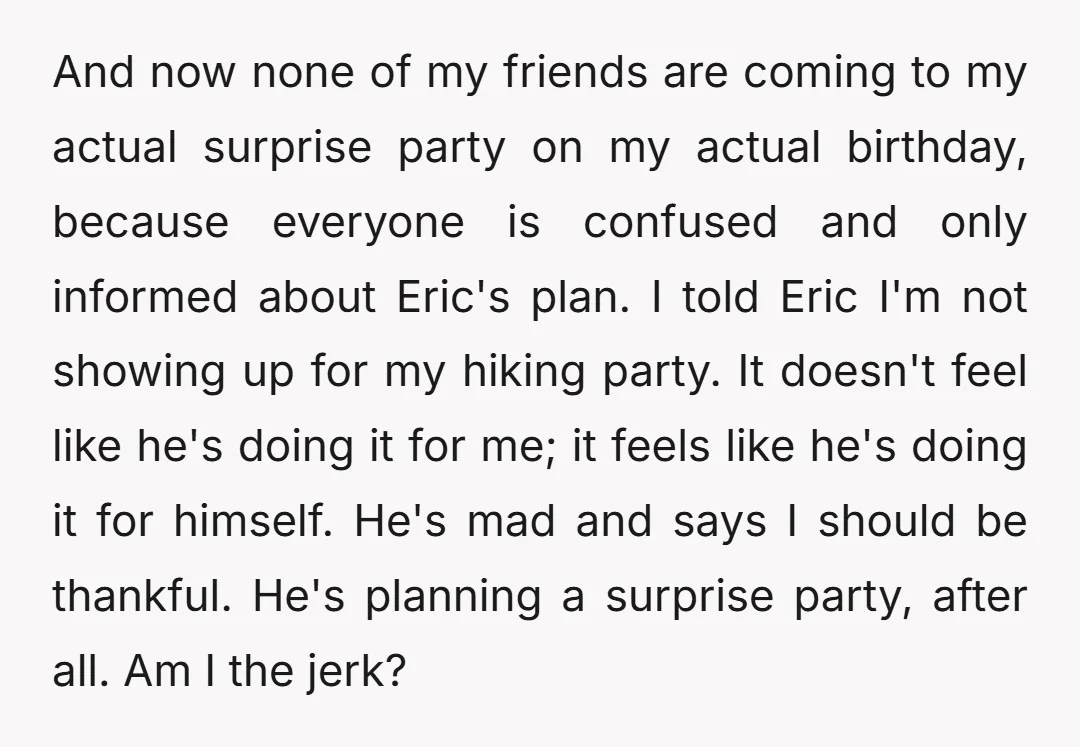 And now none of my friends are coming to my actual surprise party on my actual birthday, because everyone is confused and only informed about Eric's plan. I told Eric...