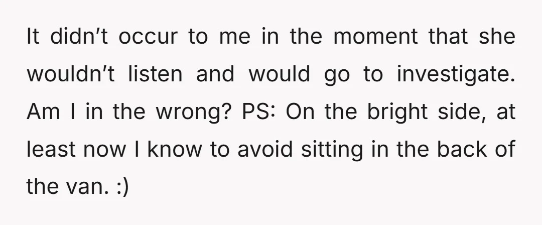 It didn’t occur to me in the moment that she wouldn’t listen and would go to investigate. Am I in the wrong? PS: On the bright side, at least now...