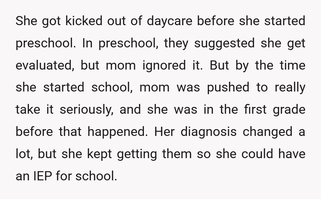 She got kicked out of daycare before she started preschool. In preschool, they suggested she get evaluated, but mom ignored it. But by the time she started school, mom was...