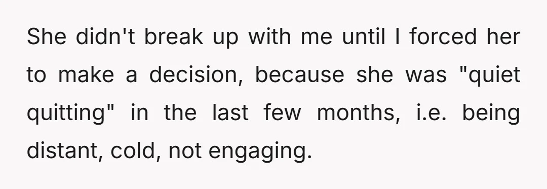 She didn't break up with me until I forced her to make a decision, because she was "quiet quitting" in the last few months, i.e. being distant, cold, not engaging.