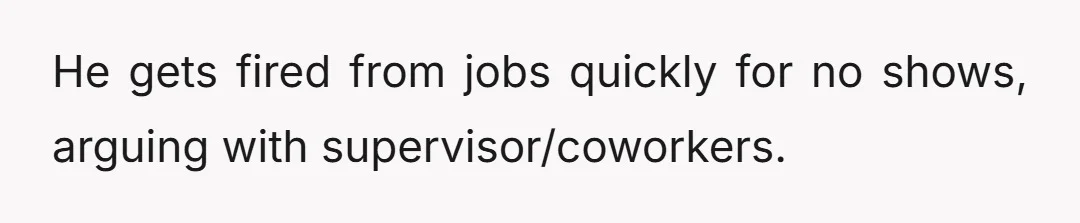 He gets fired from jobs quickly for no shows, arguing with supervisor/coworkers.