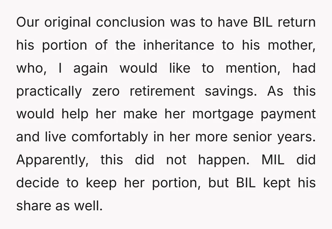 Our original conclusion was to have BIL return his portion of the inheritance to his mother, who, I again would like to mention, had practically zero retirement savings. As this...
