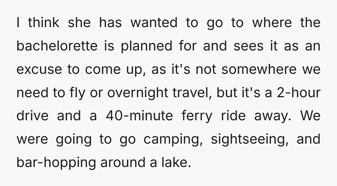 I think she has wanted to go to where the bachelorette is planned for and sees it as an excuse to come up, as it's not somewhere we need to...