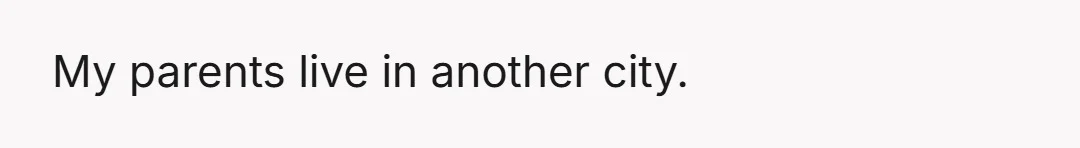 My parents live in another city.