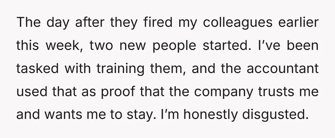 The day after they fired my colleagues earlier this week, two new people started. I’ve been tasked with training them, and the accountant used that as proof that the company...