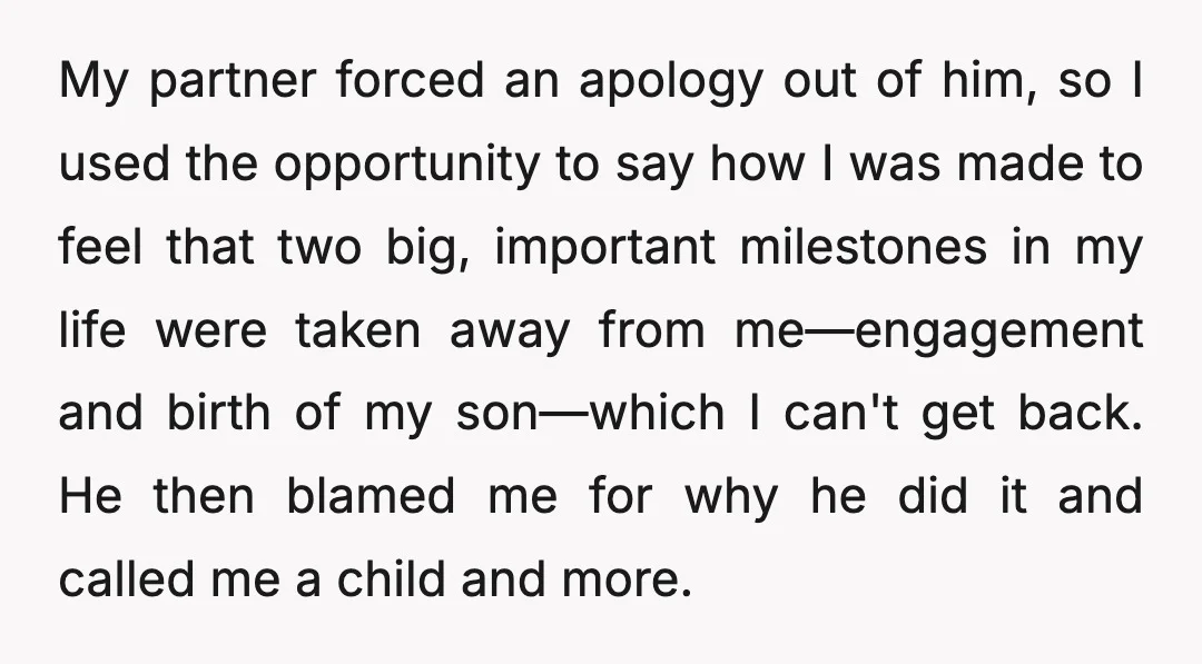 My partner forced an apology out of him, so I used the opportunity to say how I was made to feel that two big, important milestones in my life were...