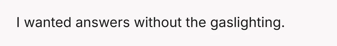 I wanted answers without the gaslighting.